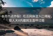 本周热点炸裂！吃瓜网麻豆入口揭秘，惊人大V内幕网友直呼过瘾