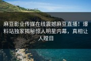 麻豆影业传媒在线震撼麻豆直播！爆料站独家揭秘惊人明星内幕，真相让人瞠目