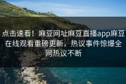 点击速看！麻豆网址麻豆直播app麻豆在线观看重磅更新，热议事件惊爆全网热议不断