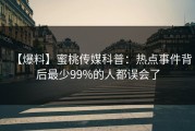 【爆料】蜜桃传媒科普：热点事件背后最少99%的人都误会了