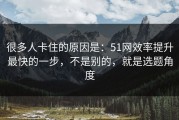 很多人卡住的原因是：51网效率提升最快的一步，不是别的，就是选题角度