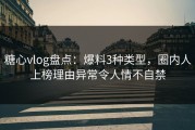 糖心vlog盘点：爆料3种类型，圈内人上榜理由异常令人情不自禁