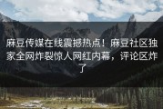 麻豆传媒在线震撼热点！麻豆社区独家全网炸裂惊人网红内幕，评论区炸了