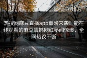 热搜网麻豆直播app重磅来袭！能在线观看的麻豆震撼网红秘闻惊爆，全网热议不断