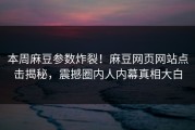 本周麻豆参数炸裂！麻豆网页网站点击揭秘，震撼圈内人内幕真相大白