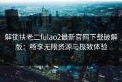 解锁扶老二fulao2最新官网下载破解版：畅享无限资源与极致体验