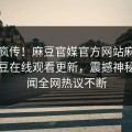 全网疯传！麻豆官媒官方网站麻豆作品麻豆在线观看更新，震撼神秘人秘闻全网热议不断