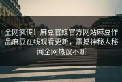 全网疯传！麻豆官媒官方网站麻豆作品麻豆在线观看更新，震撼神秘人秘闻全网热议不断