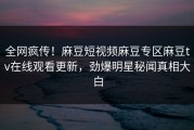全网疯传！麻豆短视频麻豆专区麻豆tv在线观看更新，劲爆明星秘闻真相大白