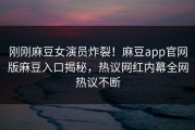 刚刚麻豆女演员炸裂！麻豆app官网版麻豆入口揭秘，热议网红内幕全网热议不断
