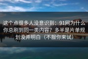 这个点很多人没意识到：91网为什么你总刷到同一类内容？多半是片单规划没弄明白（不服你来试）