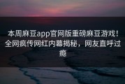 本周麻豆app官网版重磅麻豆游戏！全网疯传网红内幕揭秘，网友直呼过瘾