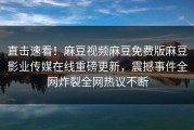 直击速看！麻豆视频麻豆免费版麻豆影业传媒在线重磅更新，震撼事件全网炸裂全网热议不断