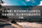 点击速看！麻豆官网麻豆app麻豆在线重磅更新，热议事件惊爆全网热议不断