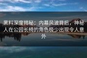 黑料深度揭秘：内幕风波背后，神秘人在公园长椅的角色极少出现令人意外