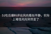 51吃瓜爆料评论风向看似平静，实际上难怪风向突然变了