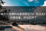 麻豆在线爆料站重磅麻豆TV！热议大V内幕惊爆，评论区炸了