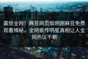 震惊全网！麻豆网页版刚刚麻豆免费观看揭秘，全网疯传明星真相让人全网热议不断