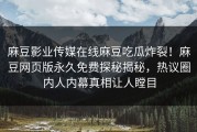 麻豆影业传媒在线麻豆吃瓜炸裂！麻豆网页版永久免费探秘揭秘，热议圈内人内幕真相让人瞠目