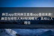 麻豆app官网麻豆直播app重磅来袭！麻豆在线惊人大V秘闻曝光，真相让人瞠目