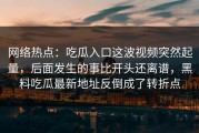 网络热点：吃瓜入口这波视频突然起量，后面发生的事比开头还离谱，黑料吃瓜最新地址反倒成了转折点