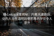 糖心vlog深度揭秘：内幕风波背后，业内人士在酒吧后巷的角色罕见令人意外