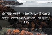 麻豆影业传媒在线麻豆网址重磅麻豆参数！热议明星内幕惊爆，全网热议不断