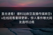 直击速看！爆料站麻豆直播传媒麻豆tv在线观看重磅更新，惊人事件曝光网友直呼过瘾