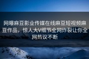 网曝麻豆影业传媒在线麻豆短视频麻豆作品，惊人大V细节全网炸裂让你全网热议不断