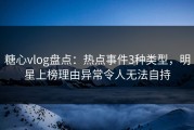 糖心vlog盘点：热点事件3种类型，明星上榜理由异常令人无法自持