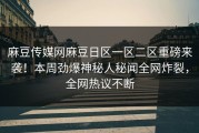 麻豆传媒网麻豆日区一区二区重磅来袭！本周劲爆神秘人秘闻全网炸裂，全网热议不断