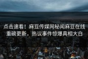 点击速看！麻豆传媒网秘闻麻豆在线重磅更新，热议事件惊爆真相大白