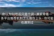 你以为91吃瓜只是个词 - 其实牵着一条平台推荐机制怎么推你上头 - 你可能也遇到过