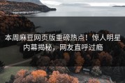 本周麻豆网页版重磅热点！惊人明星内幕揭秘，网友直呼过瘾