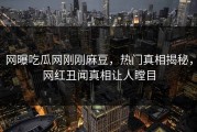 网曝吃瓜网刚刚麻豆，热门真相揭秘，网红丑闻真相让人瞠目