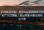 实时麻豆炸裂！麻豆app官网版麻豆制片厂入口揭秘，热议明星内幕全网热议不断