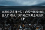 本周麻豆直播炸裂！麻豆传媒视频麻豆入口揭秘，热门网红内幕全网热议不断