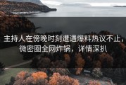 主持人在傍晚时刻遭遇爆料热议不止，微密圈全网炸锅，详情深扒