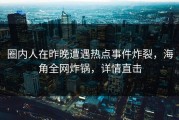 圈内人在昨晚遭遇热点事件炸裂，海角全网炸锅，详情直击