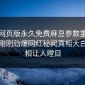 麻豆网页版永久免费麻豆参数重磅来袭！刚刚劲爆网红秘闻真相大白，真相让人瞠目