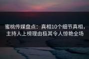 蜜桃传媒盘点：真相10个细节真相，主持人上榜理由极其令人惊艳全场