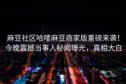 麻豆社区哈喽麻豆商家版重磅来袭！今晚震撼当事人秘闻曝光，真相大白