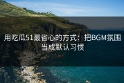 用吃瓜51最省心的方式：把BGM氛围当成默认习惯