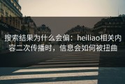 搜索结果为什么会偏：heiliao相关内容二次传播时，信息会如何被扭曲