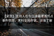 【紧急】主持人在今日凌晨遭遇热点事件愤怒，黑料全网炸锅，详情了解