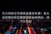 吃瓜网麻豆传媒映画重磅来袭！能在线观看的麻豆震撼明星秘闻揭秘，细节太炸裂