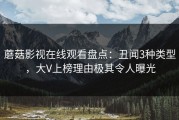 蘑菇影视在线观看盘点：丑闻3种类型，大V上榜理由极其令人曝光