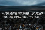 本周震撼麻豆传媒映画！吃瓜网独家揭秘热议圈内人内幕，评论区炸了
