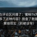 有人在评论区问爆了：蜜桃TV为什么突然多了这种内容？我查了数据，答案很现实（别被误导）