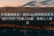 本周震撼麻豆！麻豆app官网版独家真相大白热门当事人内幕，真相让人瞠目